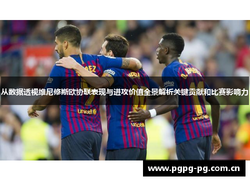 从数据透视维尼修斯欧协联表现与进攻价值全景解析关键贡献和比赛影响力 从数据透视维尼修斯欧协联表现与进攻价值全景解析关键贡献和比赛影响力