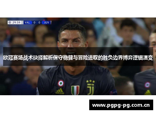 欧冠赛场战术抉择解析保守稳健与冒险进取的胜负边界博弈逻辑演变 欧冠赛场战术抉择解析保守稳健与冒险进取的胜负边界博弈逻辑演变